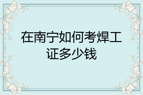 在南宁如何考焊工证多少钱