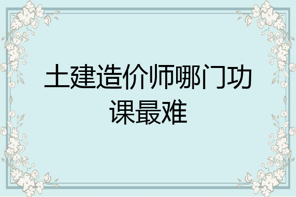 土建造价师哪门功课最难