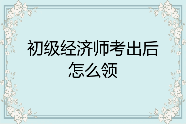 初级经济师考出后怎么领