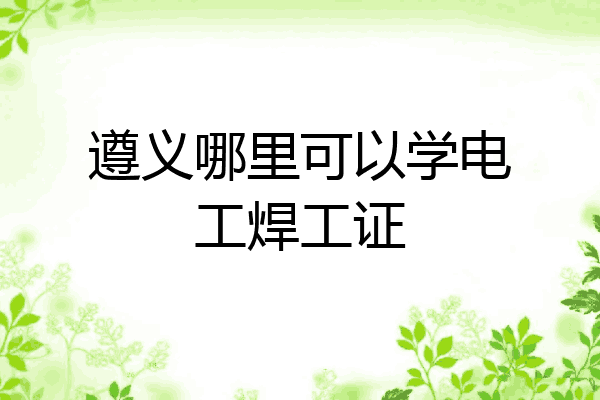 遵义哪里可以学电工焊工证