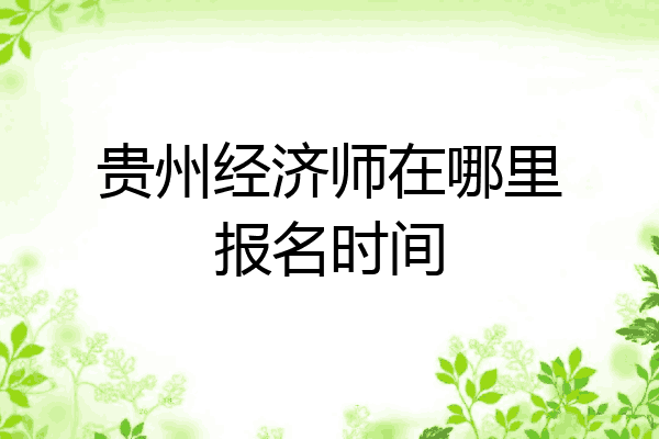 贵州经济师在哪里报名时间