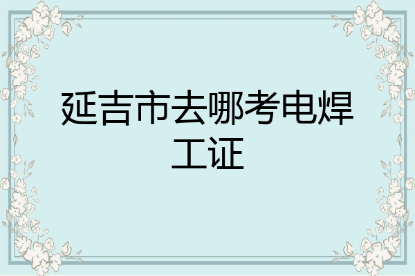 延吉市去哪考电焊工证