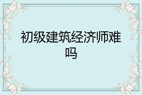 初级建筑经济师难吗