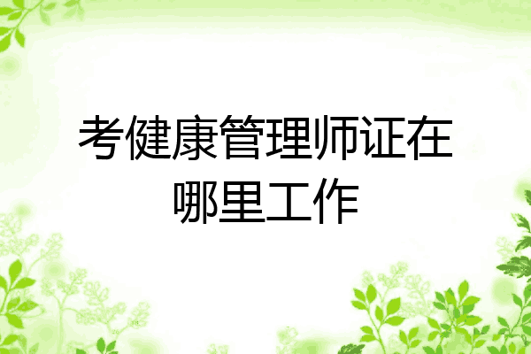 考健康管理师证在哪里工作