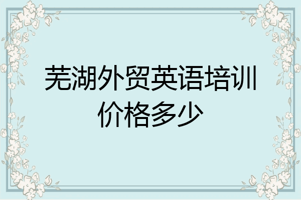 芜湖外贸英语培训价格多少