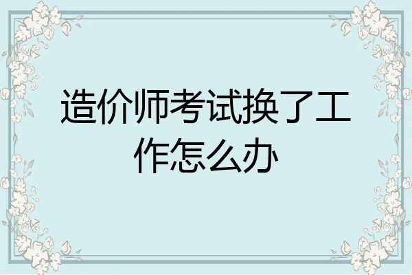 造价师考试换了工作怎么办