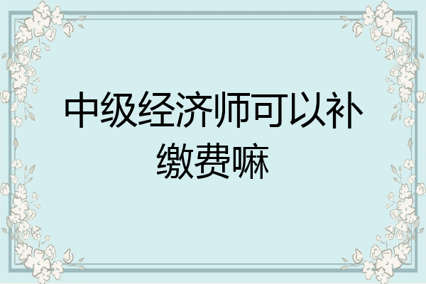 中级经济师可以补缴费嘛