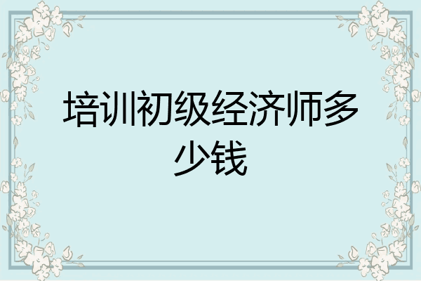 培训初级经济师多少钱