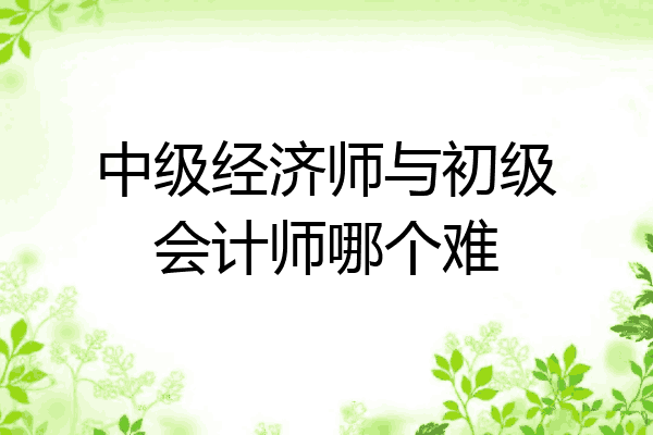 中级经济师与初级会计师哪个难