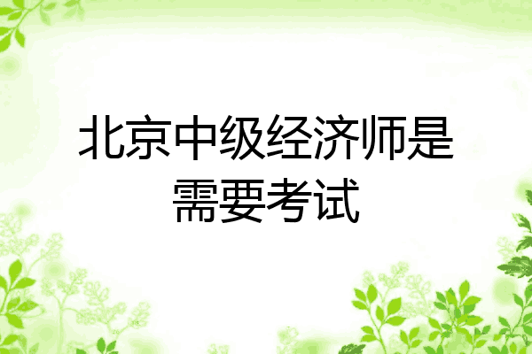 北京中级经济师是需要考试
