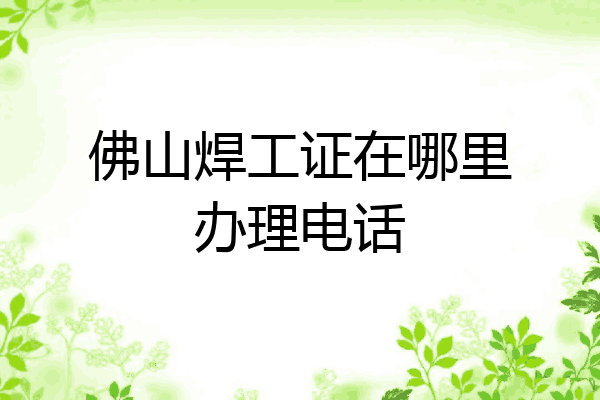 佛山焊工证在哪里办理电话