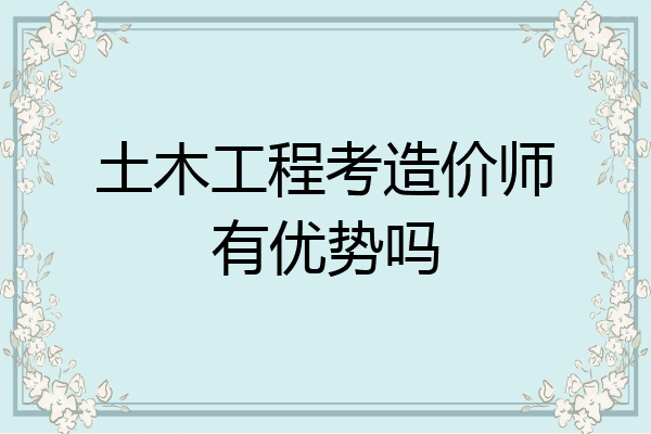 土木工程考造价师有优势吗