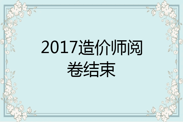 2017造价师阅卷结束