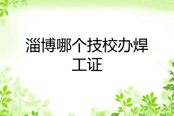 淄博哪个技校办焊工证