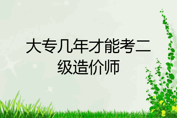 大专几年才能考二级造价师