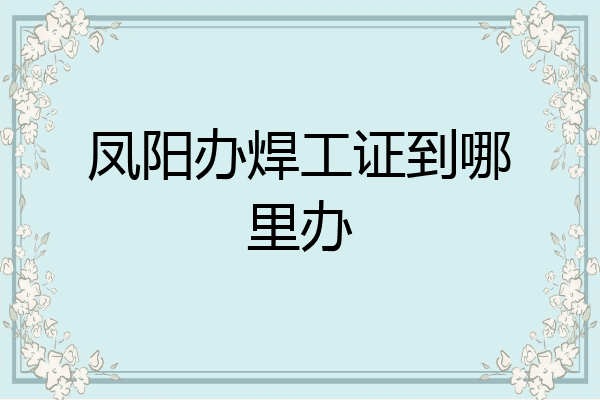 凤阳办焊工证到哪里办
