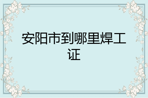 安阳市到哪里焊工证