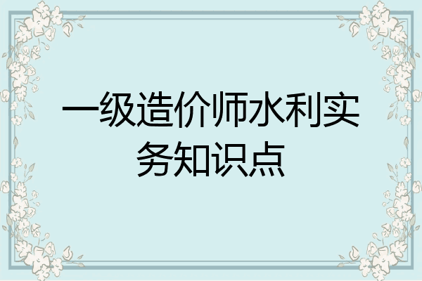 一级造价师水利实务知识点