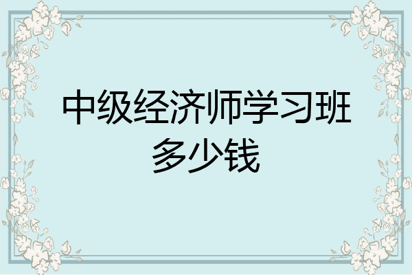 中级经济师学习班多少钱