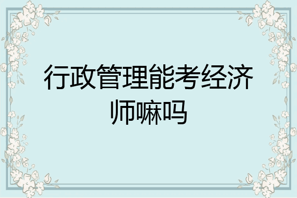 行政管理能考经济师嘛吗