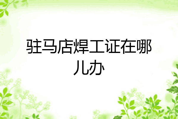 驻马店焊工证在哪儿办