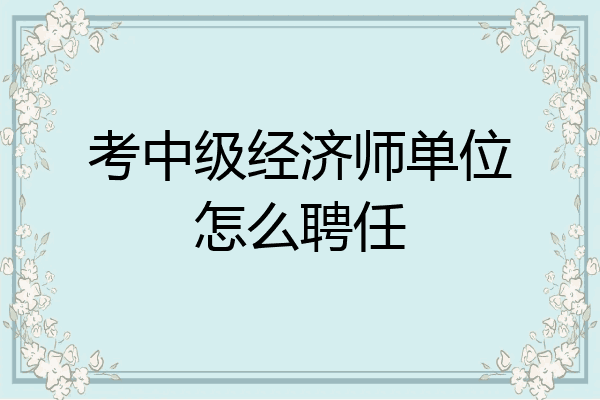 考中级经济师单位怎么聘任