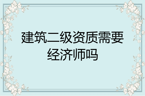 建筑二级资质需要经济师吗