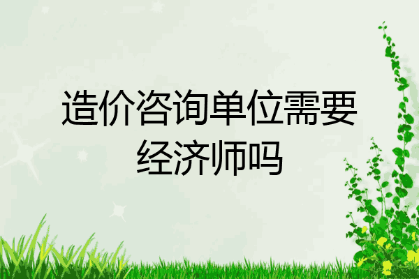 造价咨询单位需要经济师吗