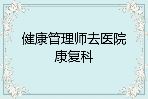 健康管理师去医院康复科