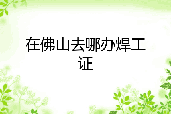 在佛山去哪办焊工证