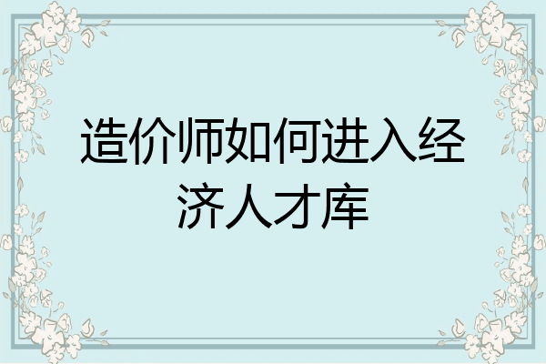 造价师如何进入经济人才库
