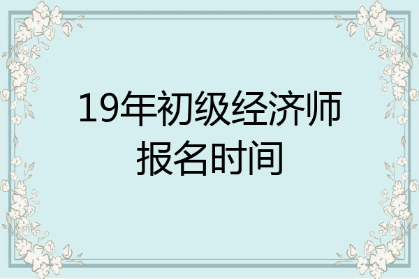 19年初级经济师报名时间