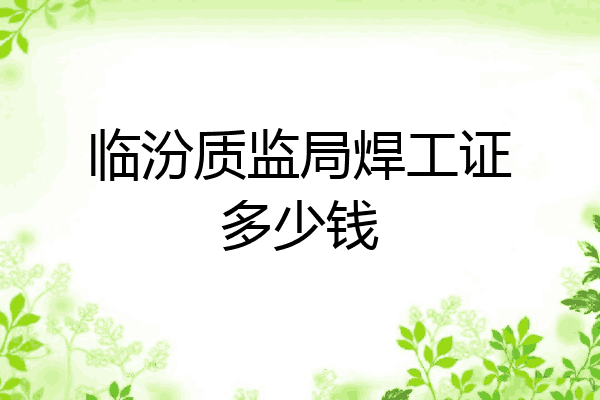 临汾质监局焊工证多少钱
