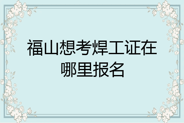 福山想考焊工证在哪里报名
