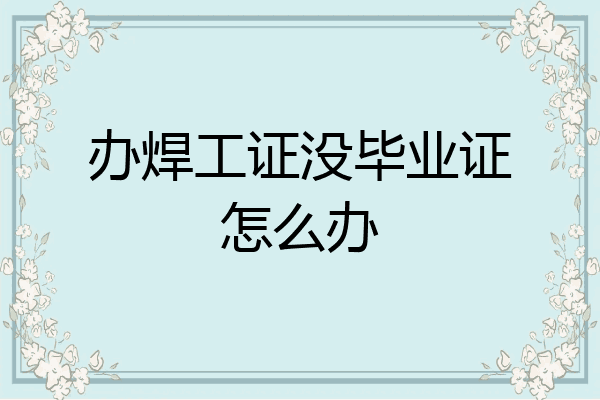 办焊工证没毕业证怎么办