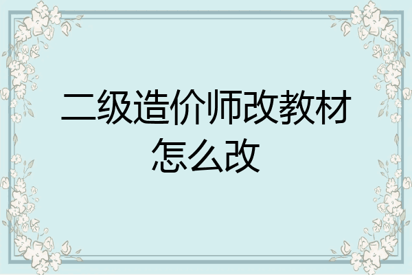 二级造价师改教材怎么改
