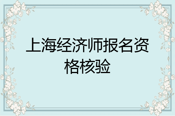 上海经济师报名资格核验