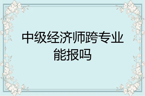 中级经济师跨专业能报吗