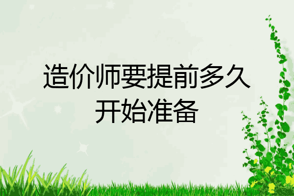 造价师要提前多久开始准备