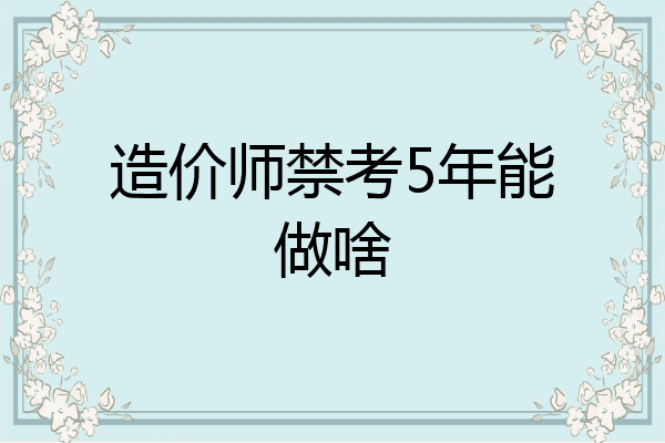 造价师禁考5年能做啥
