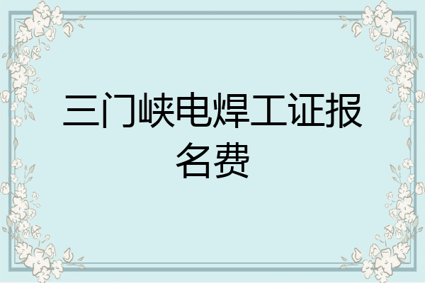 三门峡电焊工证报名费