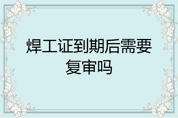 焊工证到期后需要复审吗