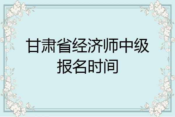 甘肃省经济师中级报名时间