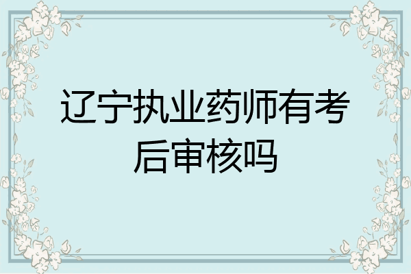 辽宁执业药师有考后审核吗