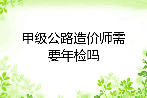 甲级公路造价师需要年检吗