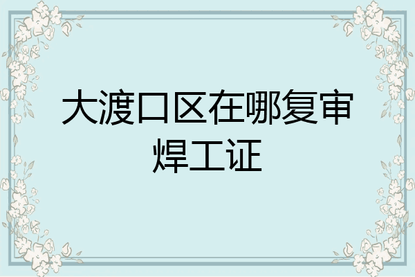 大渡口区在哪复审焊工证