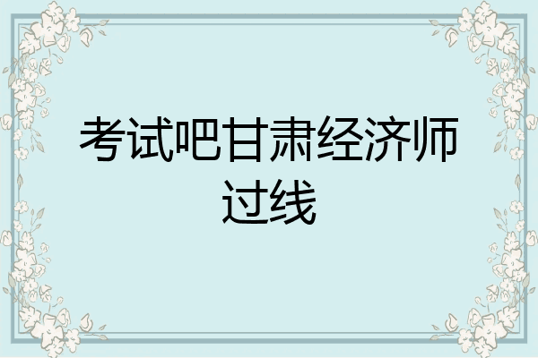 考试吧甘肃经济师过线
