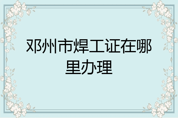 邓州市焊工证在哪里办理
