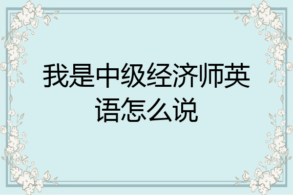 我是中级经济师英语怎么说