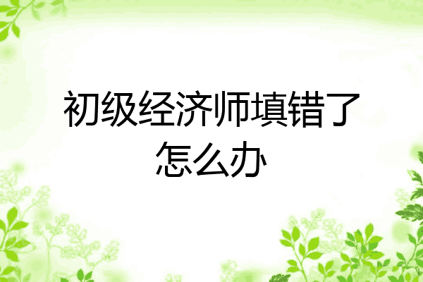 初级经济师填错了怎么办